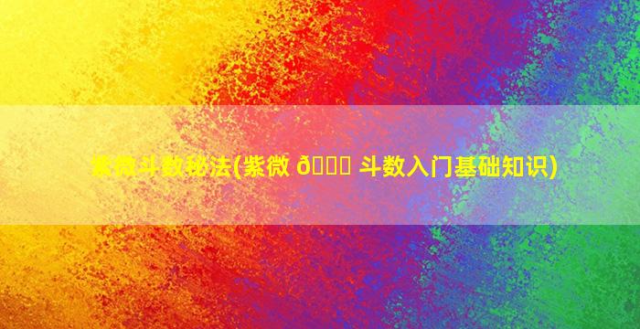 紫微斗数秘法(紫微 💐 斗数入门基础知识)